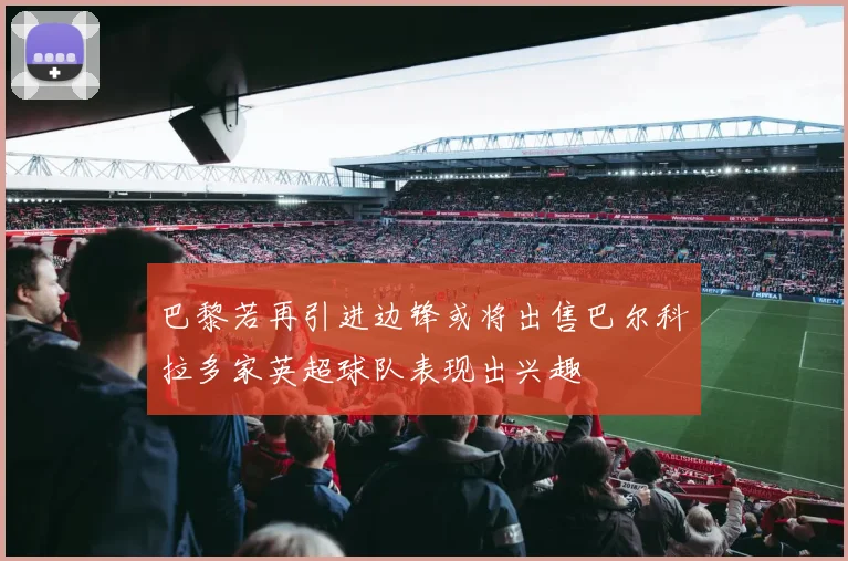 巴黎若再引进边锋或将出售巴尔科拉多家英超球队表现出兴趣