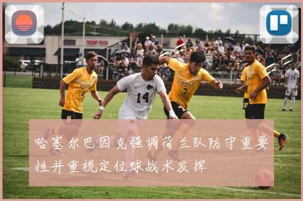 哈塞尔巴因克强调荷兰队防守重要性并重视定位球战术发挥