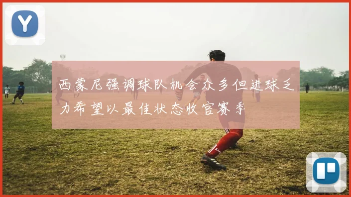 西蒙尼强调球队机会众多但进球乏力希望以最佳状态收官赛季