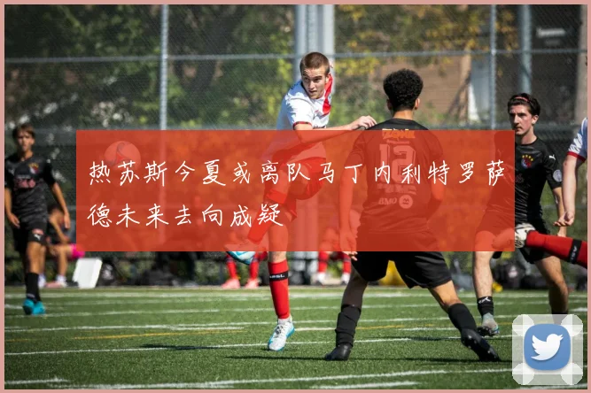 热苏斯今夏或离队马丁内利特罗萨德未来去向成疑