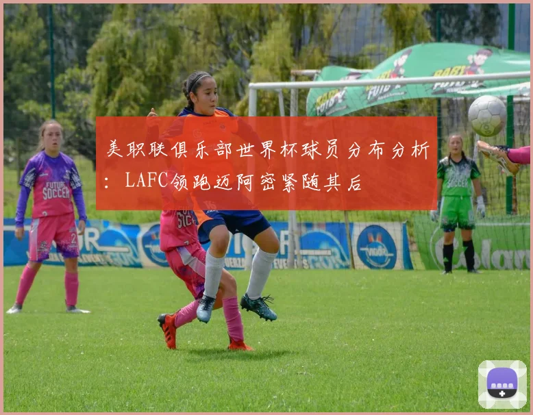 美职联俱乐部世界杯球员分布分析：LAFC领跑迈阿密紧随其后