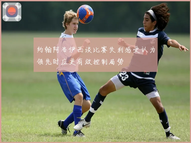 约翰阿洛伊西谈比赛失利感受认为领先时应更有效控制局势