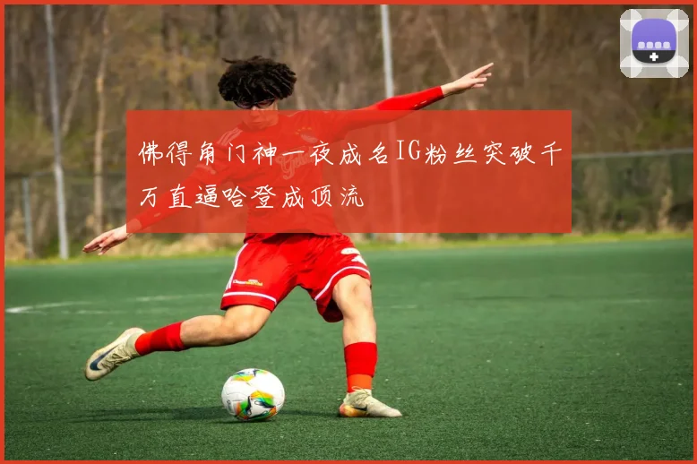 佛得角门神一夜成名IG粉丝突破千万直逼哈登成顶流