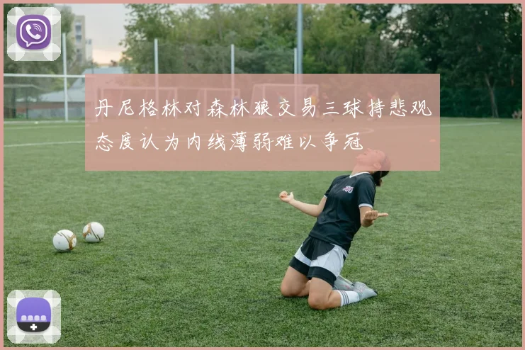 丹尼格林对森林狼交易三球持悲观态度认为内线薄弱难以争冠