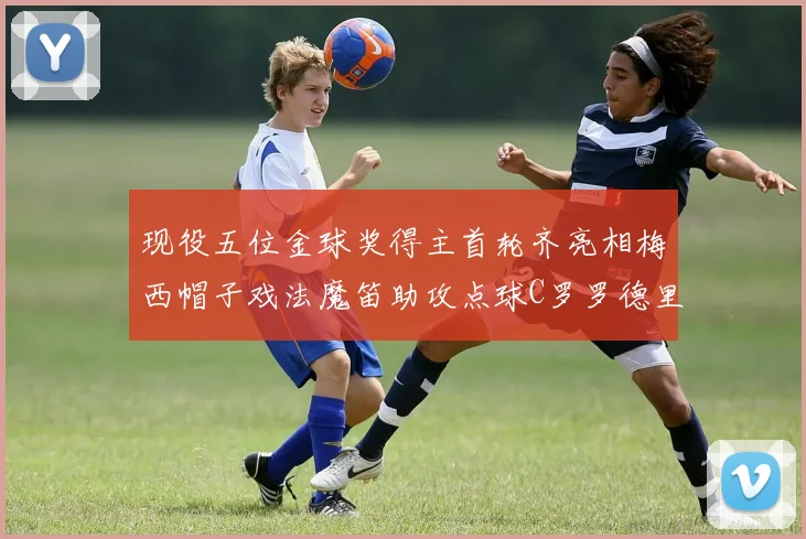 现役五位金球奖得主首轮齐亮相梅西帽子戏法魔笛助攻点球C罗罗德里握手言和