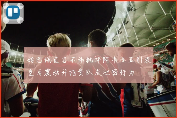 姆巴佩直言不讳批评阿韦洛亚引发皇马震动并指责队友泄密行为