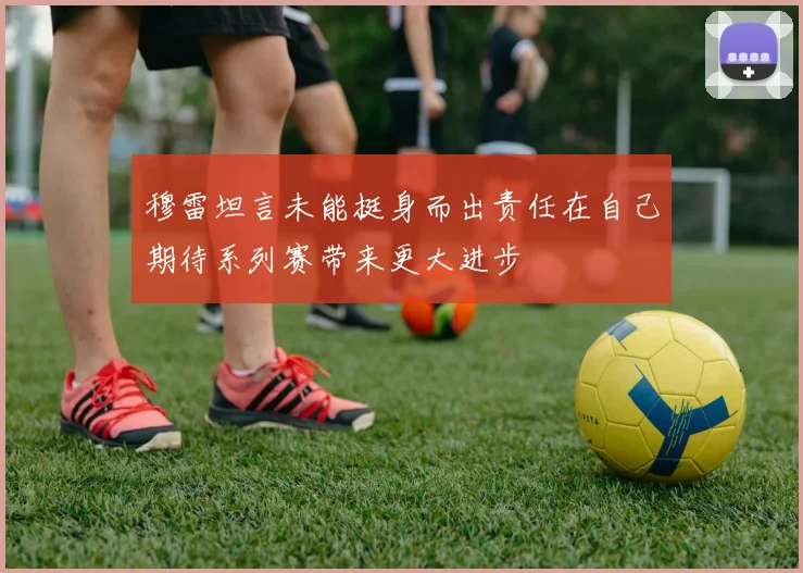 穆雷坦言未能挺身而出责任在自己期待系列赛带来更大进步