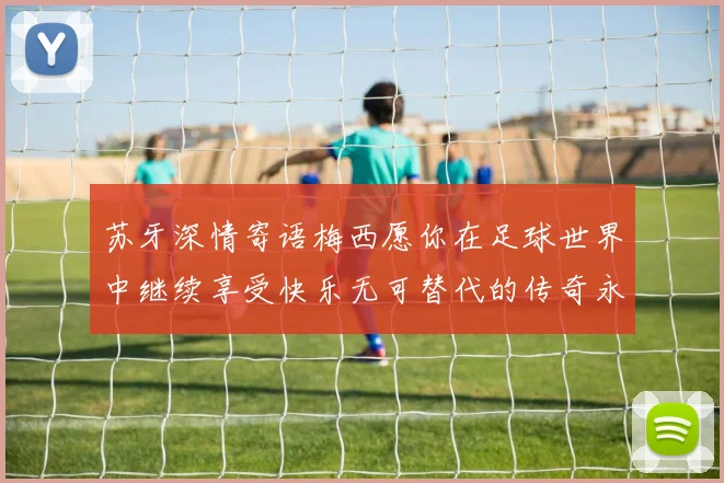 苏牙深情寄语梅西愿你在足球世界中继续享受快乐无可替代的传奇永存
