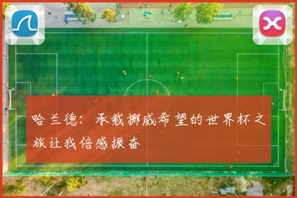 哈兰德：承载挪威希望的世界杯之旅让我倍感振奋