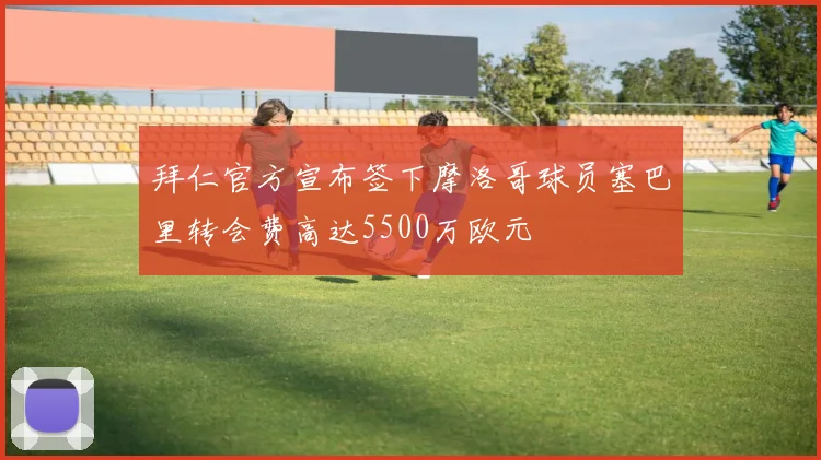 拜仁官方宣布签下摩洛哥球员塞巴里转会费高达5500万欧元