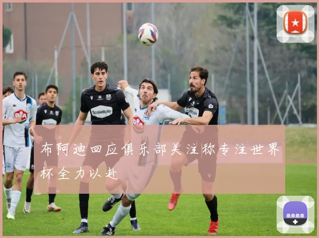 布阿迪回应俱乐部关注称专注世界杯全力以赴