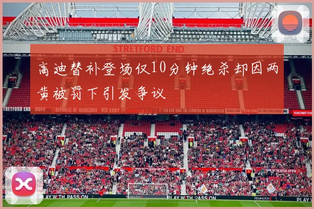 高迪替补登场仅10分钟绝杀却因两黄被罚下引发争议